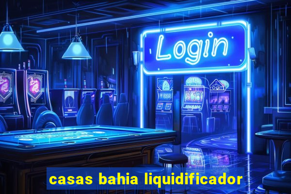 casas bahia liquidificador